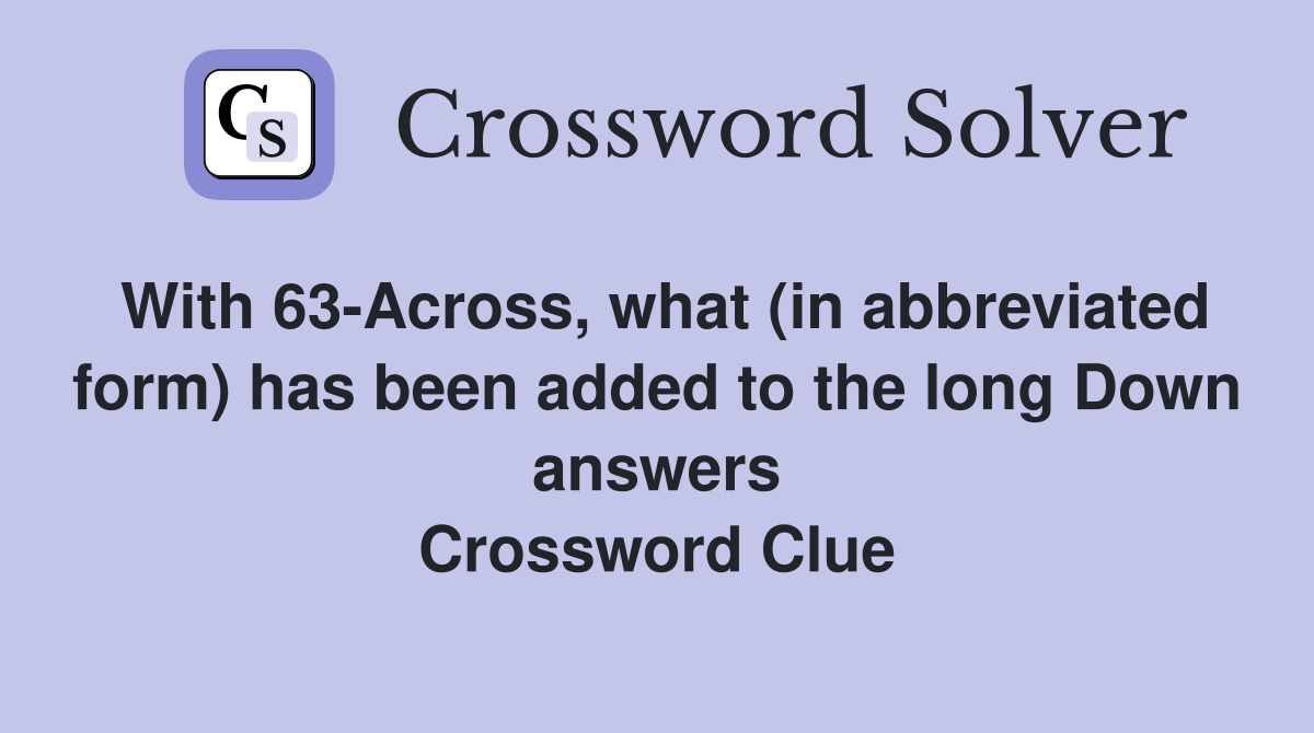 With 63-Across, what (in abbreviated form) has been added to the long Down answers Crossword Clue
