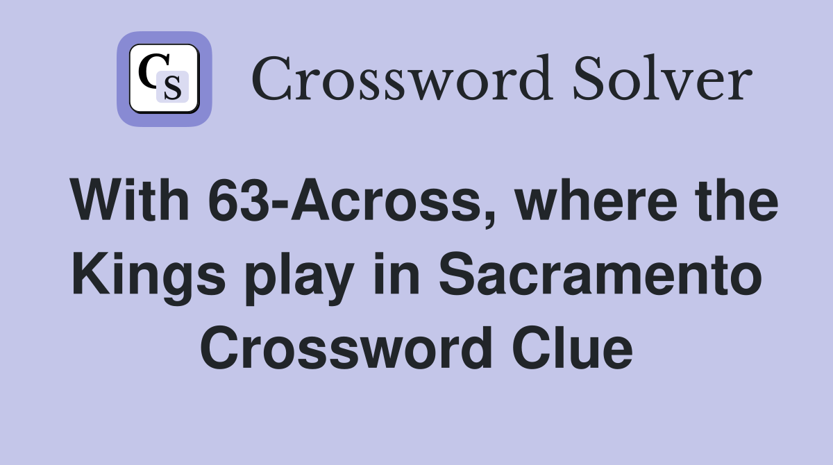 With 63-Across, where the Kings play in Sacramento Crossword Clue