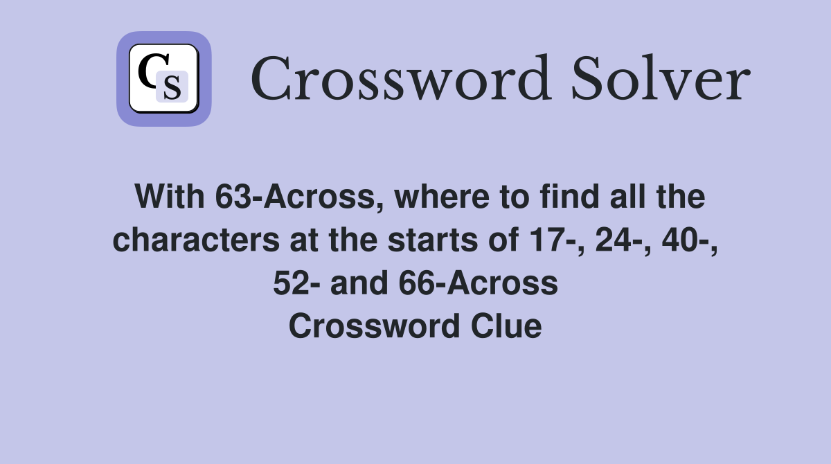 With 63-Across, where to find all the characters at the starts of 17-, 24-, 40-, 52- and 66-Across Crossword Clue