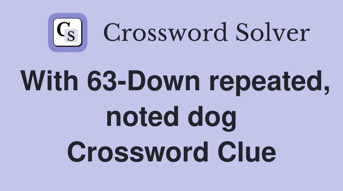 With 63-Down repeated, noted dog Crossword Clue