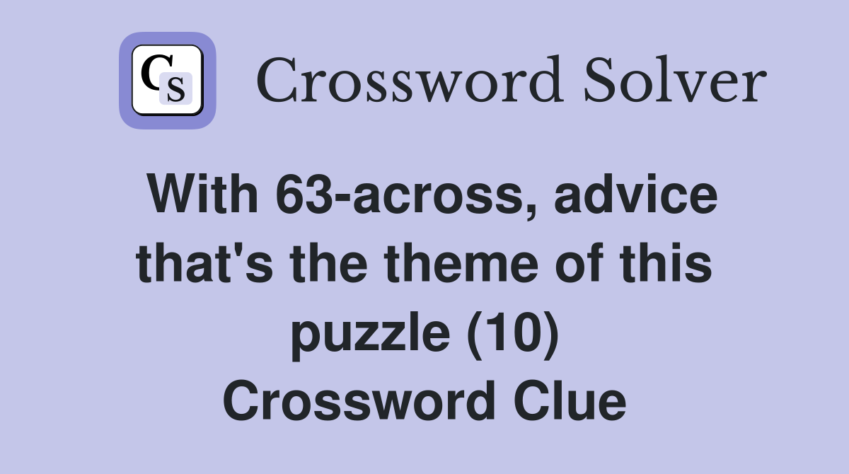 With 63-across, advice that's the theme of this puzzle (10) Crossword Clue