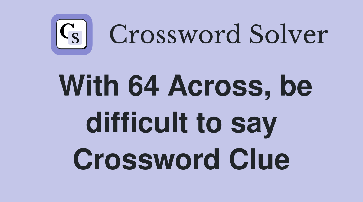 With 64 Across, be difficult to say Crossword Clue