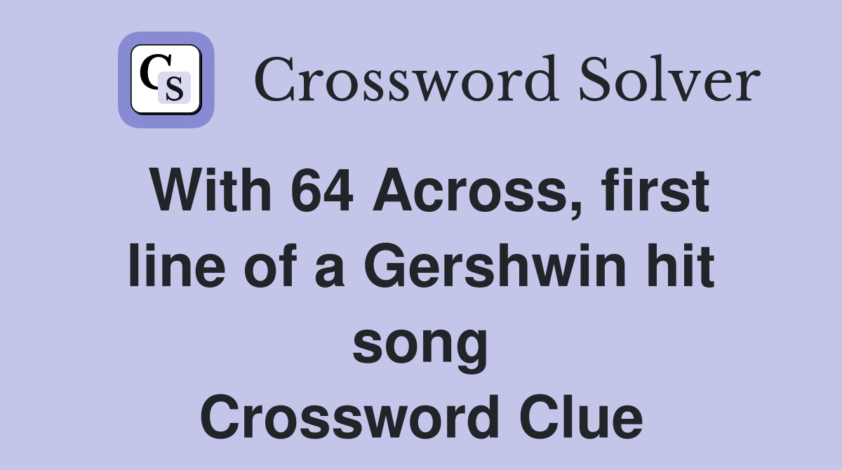 With 64 Across, first line of a Gershwin hit song Crossword Clue