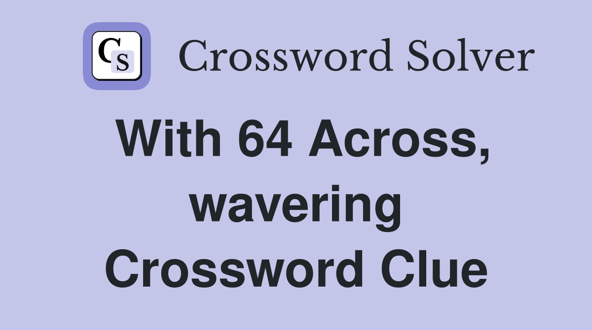 With 64 Across, wavering Crossword Clue