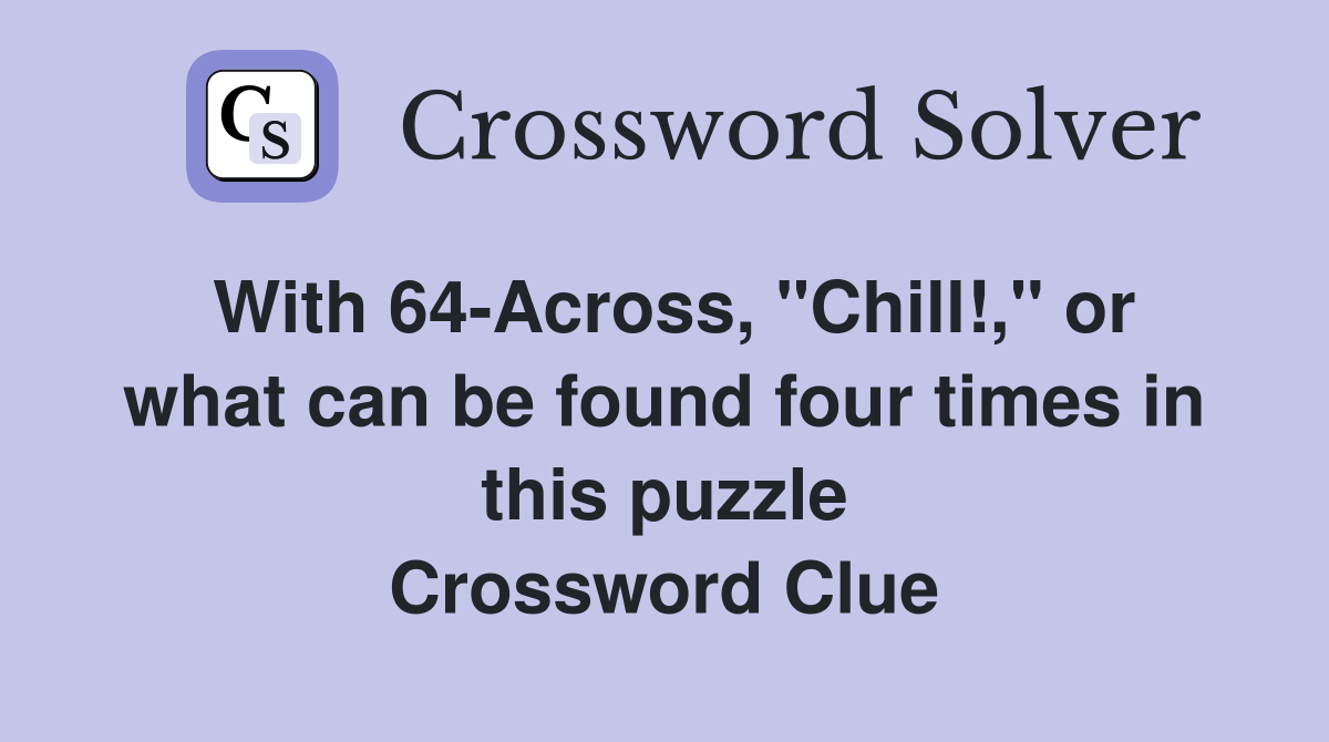 With 64-Across, "Chill!," or what can be found four times in this puzzle Crossword Clue