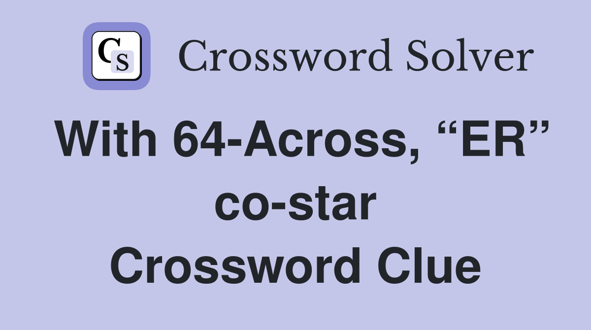 With 64-Across, “ER” co-star Crossword Clue