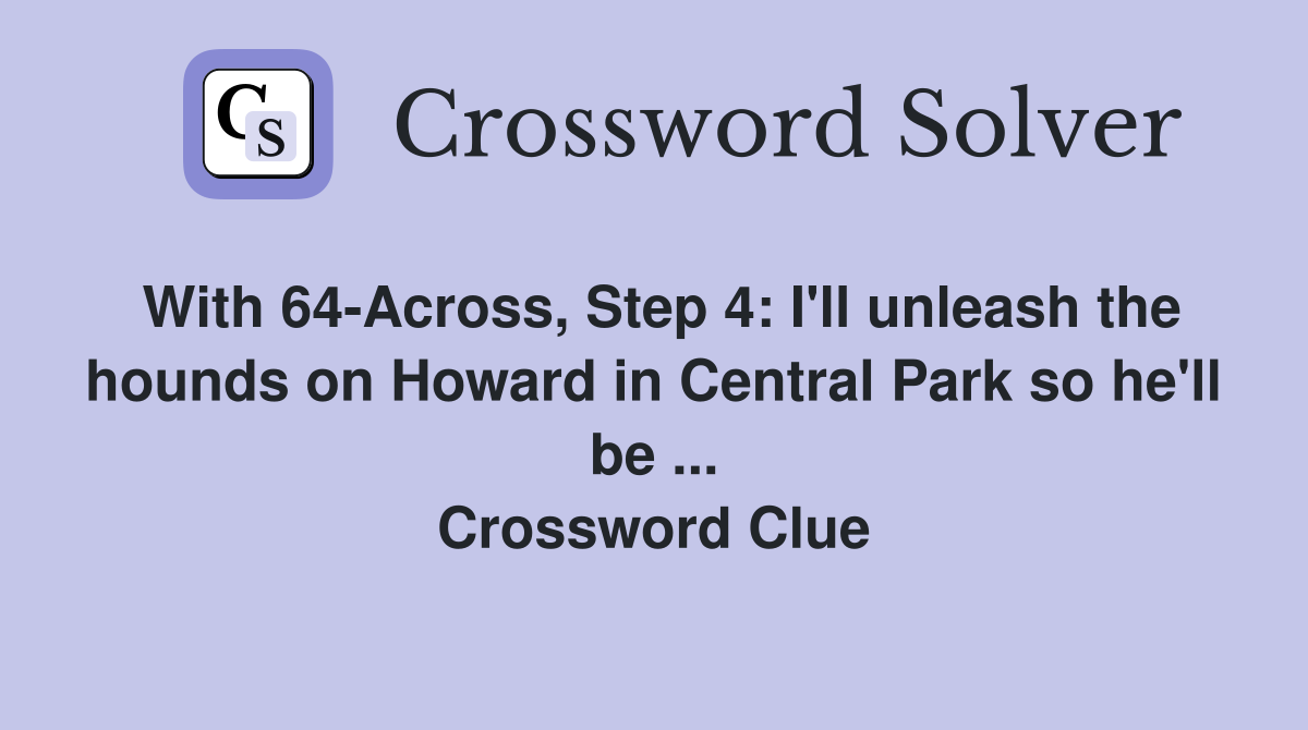 With 64-Across, Step 4: I'll unleash the hounds on Howard in Central Park so he'll be ... Crossword Clue