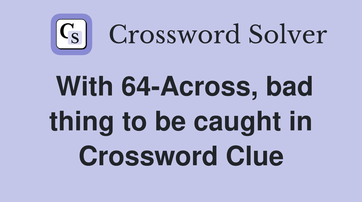 With 64-Across, bad thing to be caught in Crossword Clue