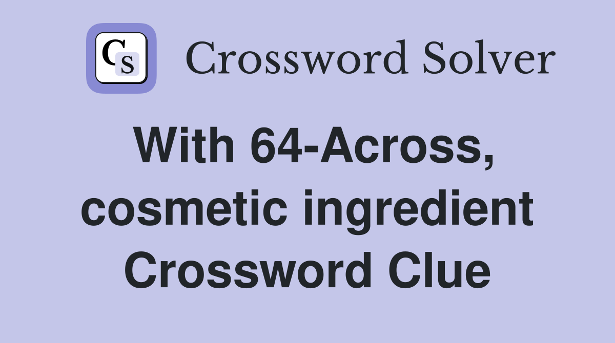 With 64-Across, cosmetic ingredient Crossword Clue