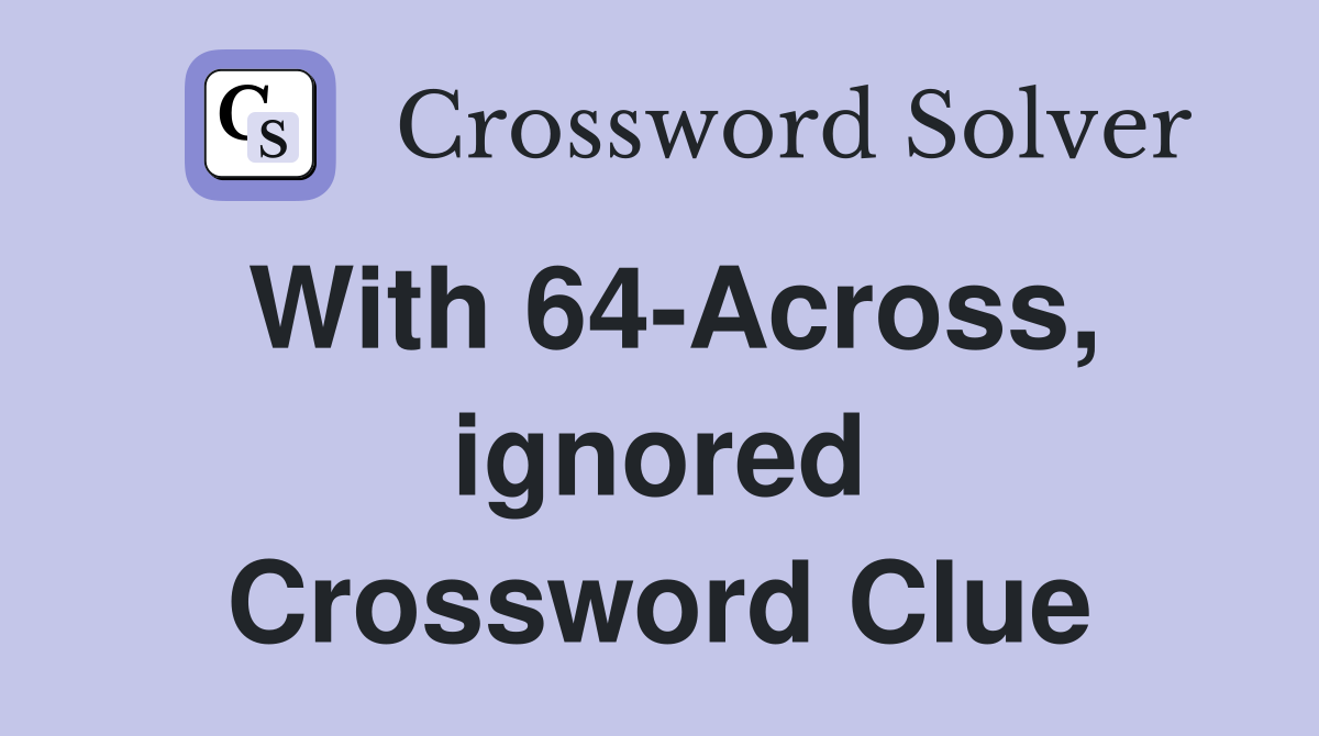 With 64-Across, ignored Crossword Clue