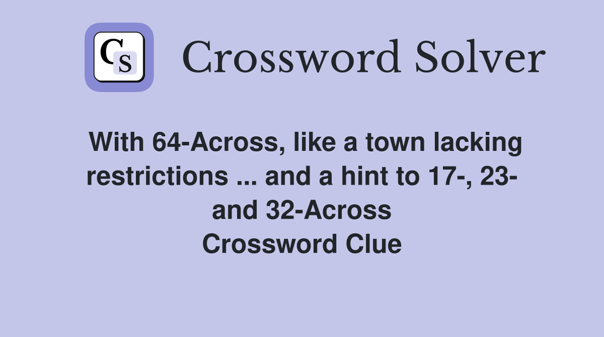 With 64-Across, like a town lacking restrictions ... and a hint to 17-, 23- and 32-Across Crossword Clue