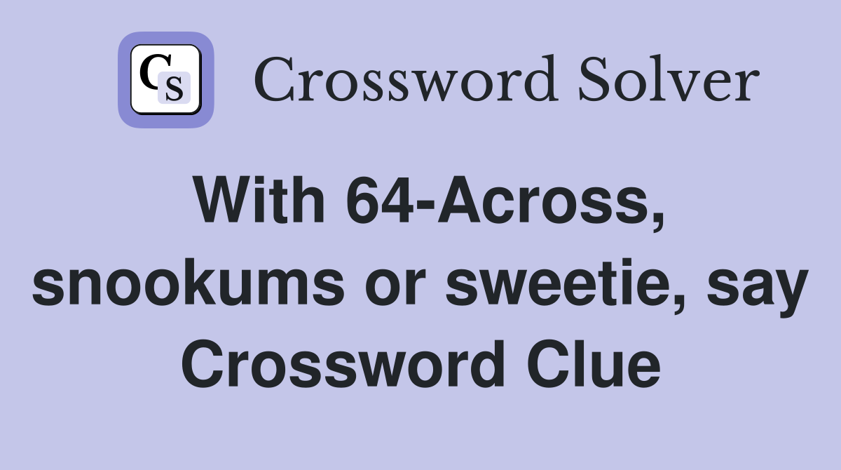 With 64-Across, snookums or sweetie, say Crossword Clue