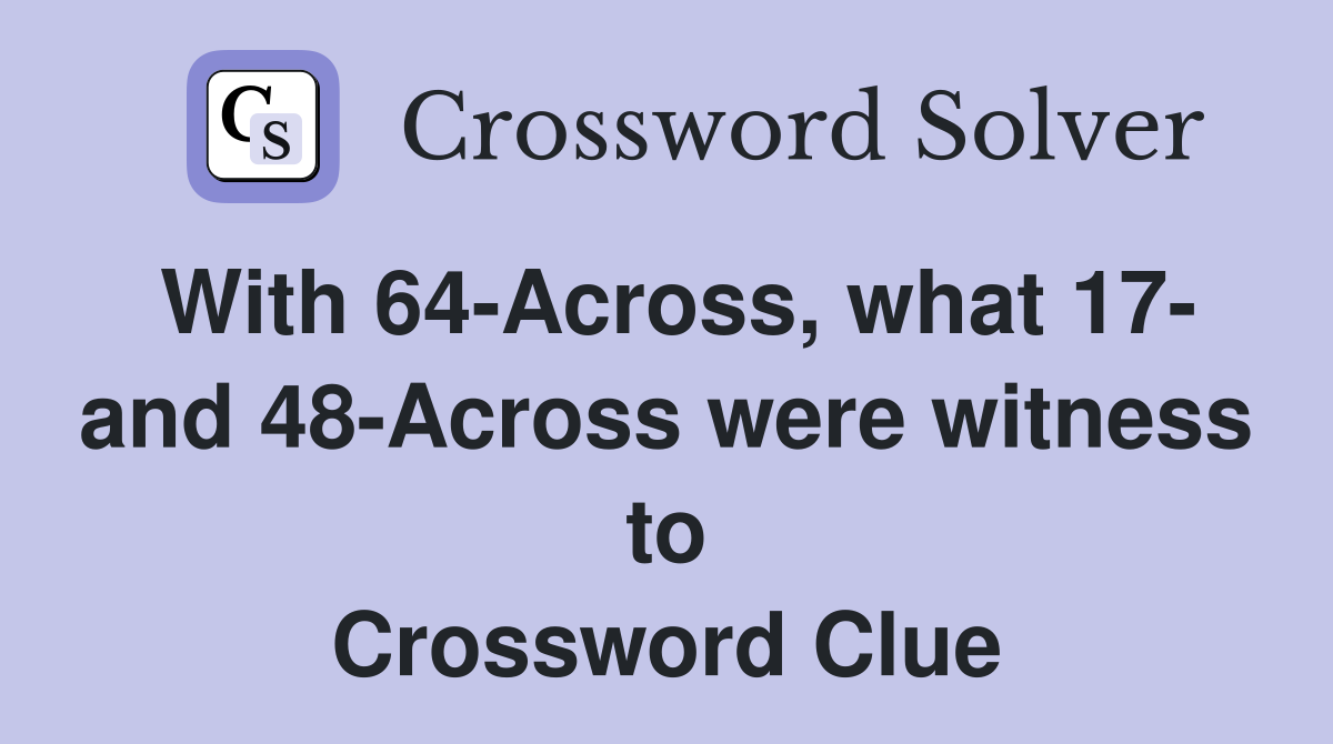 With 64-Across, what 17- and 48-Across were witness to Crossword Clue