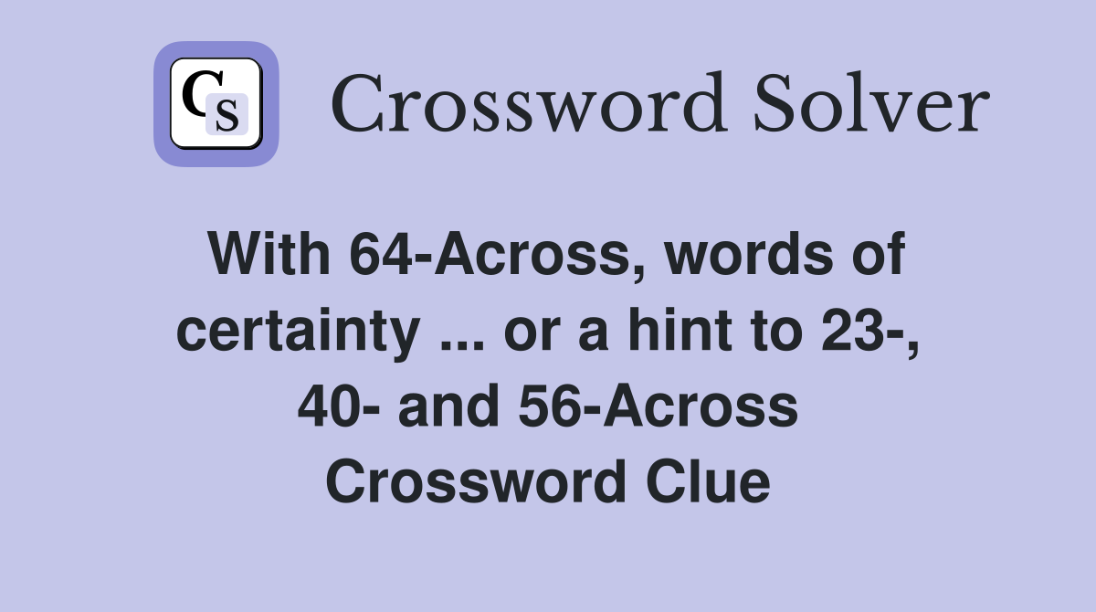 With 64-Across, words of certainty ... or a hint to 23-, 40- and 56-Across Crossword Clue