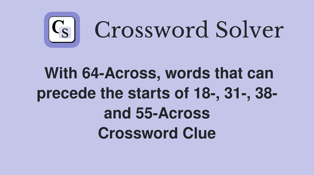 With 64-Across, words that can precede the starts of 18-, 31-, 38- and 55-Across Crossword Clue