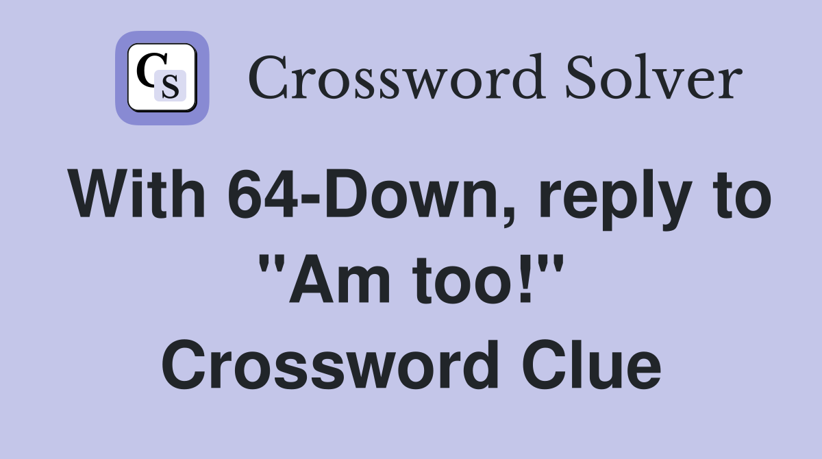 With 64-Down, reply to "Am too!" Crossword Clue