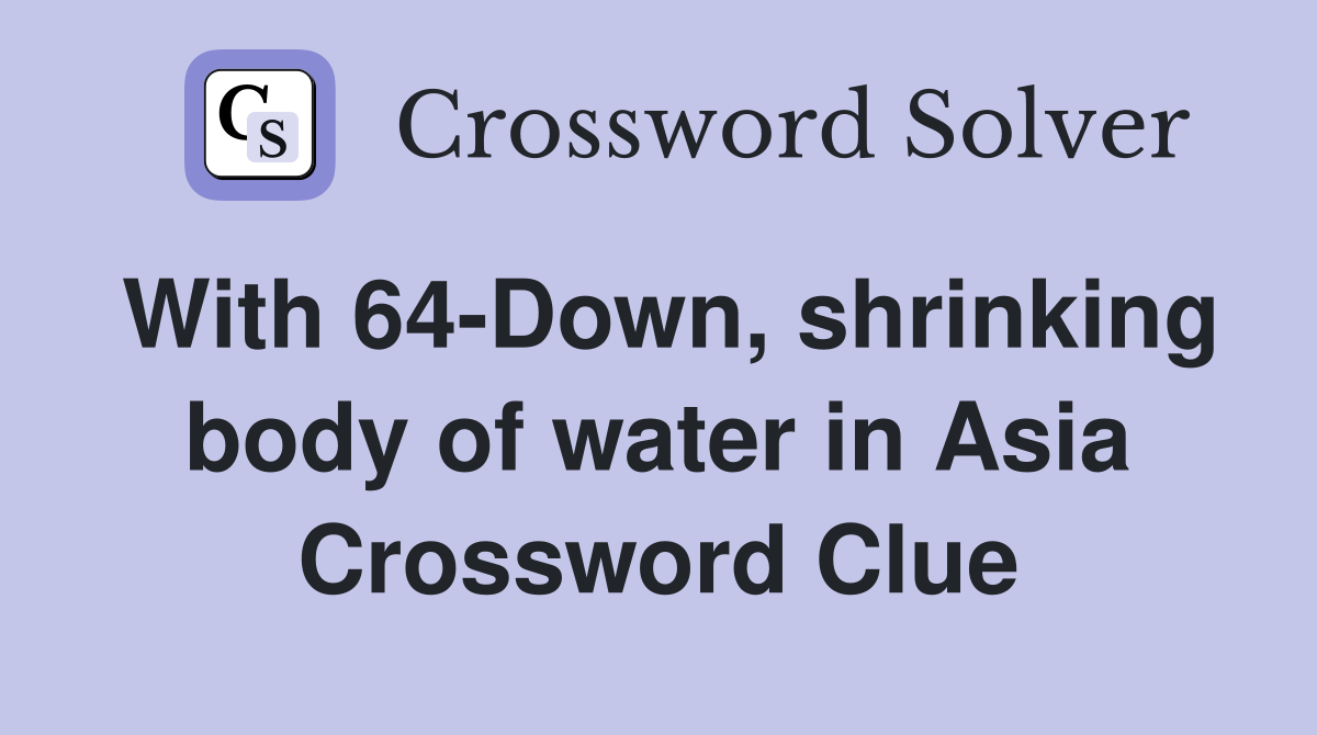 With 64-Down, shrinking body of water in Asia Crossword Clue