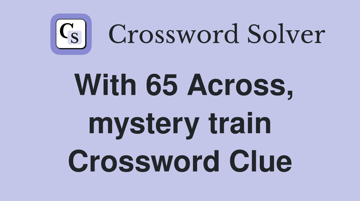 With 65 Across, mystery train Crossword Clue