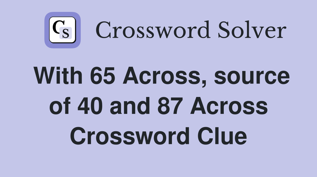 With 65 Across, source of 40 and 87 Across Crossword Clue