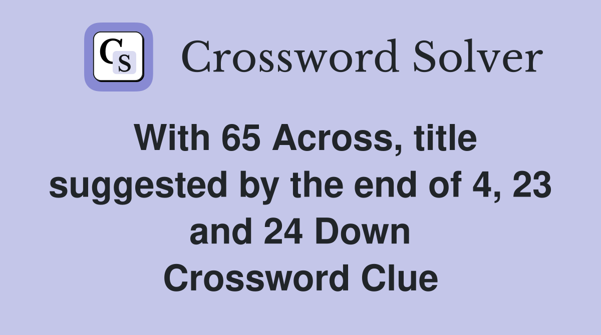 With 65 Across, title suggested by the end of 4, 23 and 24 Down Crossword Clue