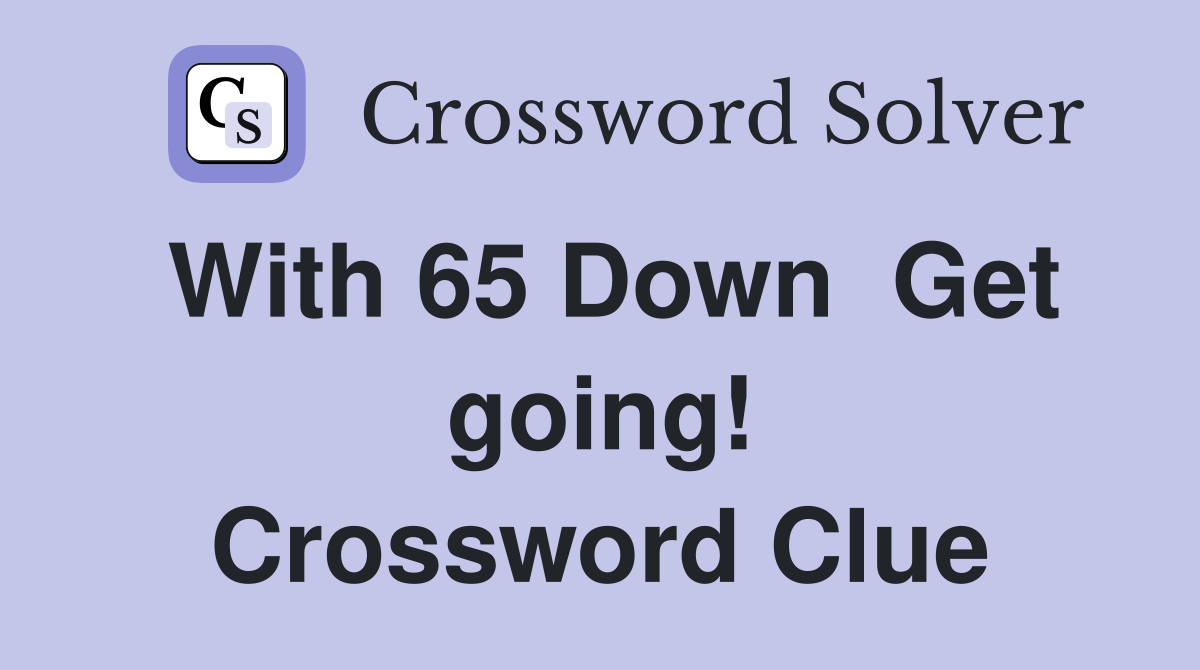With 65 Down  Get going! Crossword Clue