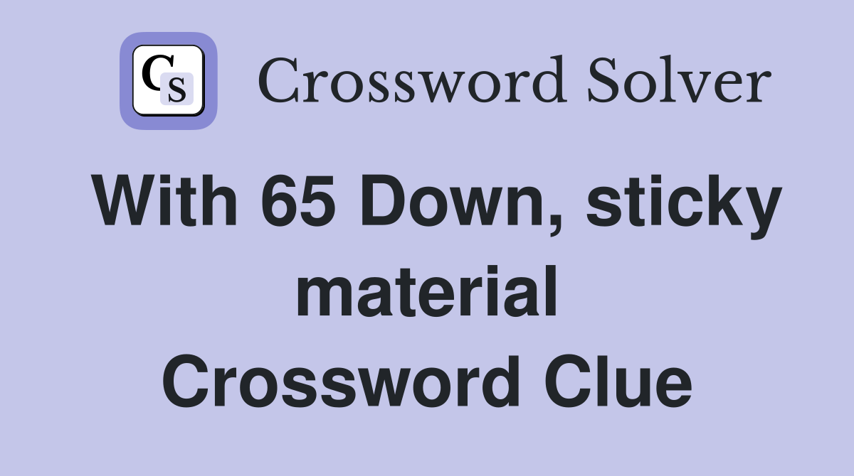 With 65 Down, sticky material Crossword Clue