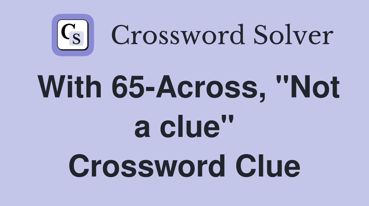 With 65-Across, "Not a clue" Crossword Clue