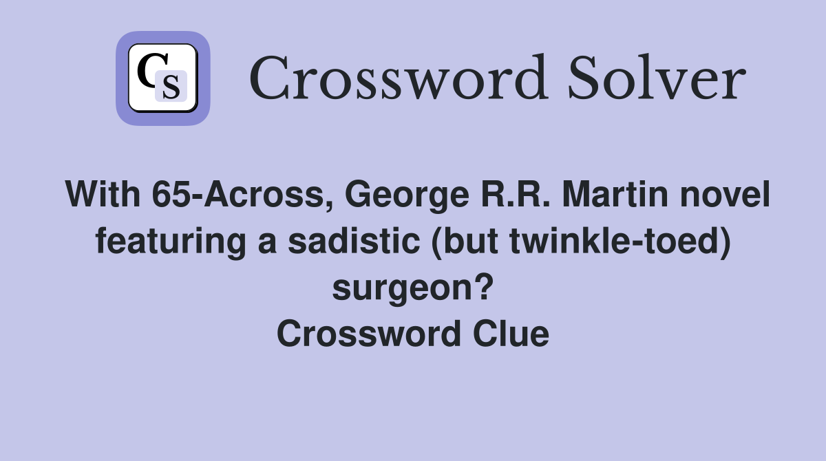 With 65-Across, George R.R. Martin novel featuring a sadistic (but twinkle-toed) surgeon? Crossword Clue