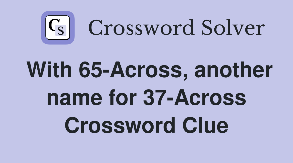 With 65-Across, another name for 37-Across Crossword Clue