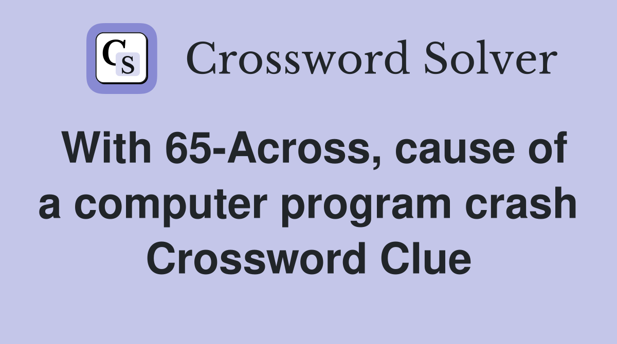 With 65-Across, cause of a computer program crash Crossword Clue
