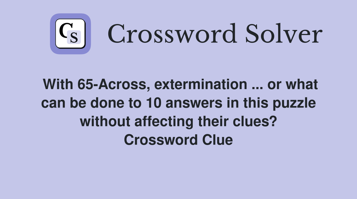 With 65-Across, extermination ... or what can be done to 10 answers in this puzzle without affecting their clues? Crossword Clue