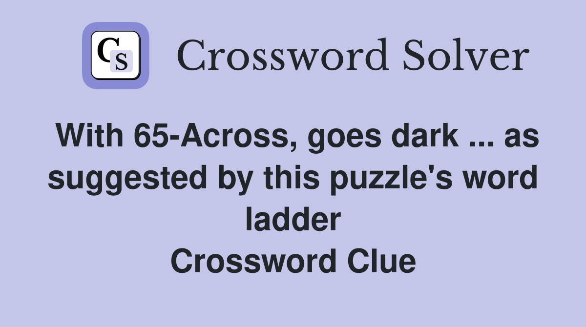 With 65-Across, goes dark ... as suggested by this puzzle's word ladder Crossword Clue