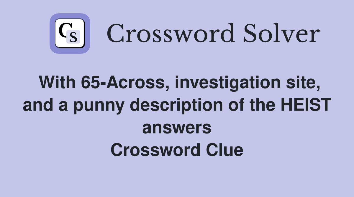With 65-Across, investigation site, and a punny description of the HEIST answers Crossword Clue