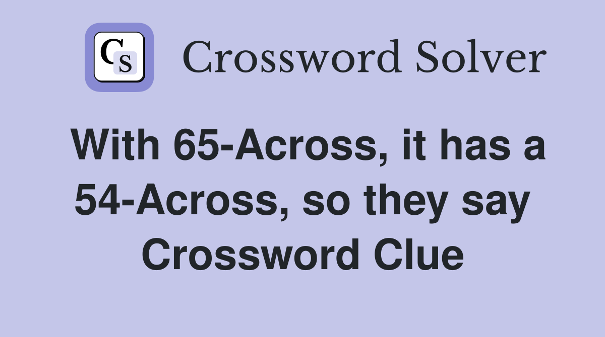 With 65-Across, it has a 54-Across, so they say Crossword Clue