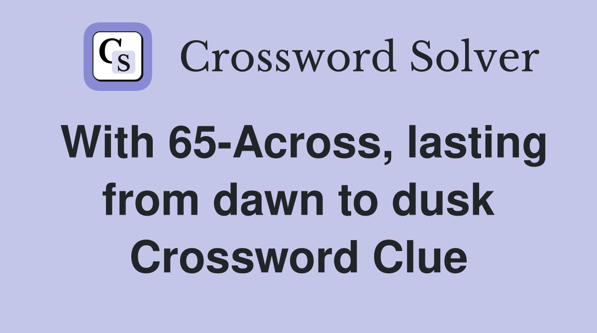 With 65-Across, lasting from dawn to dusk Crossword Clue