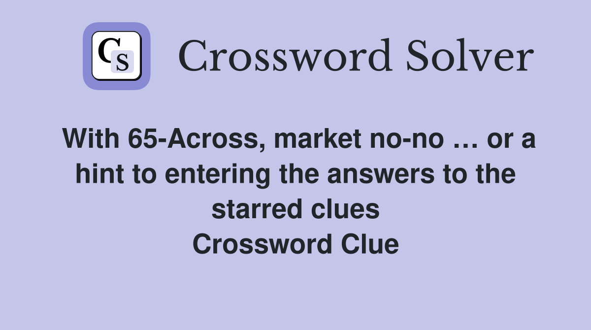 With 65-Across, market no-no … or a hint to entering the answers to the starred clues Crossword Clue