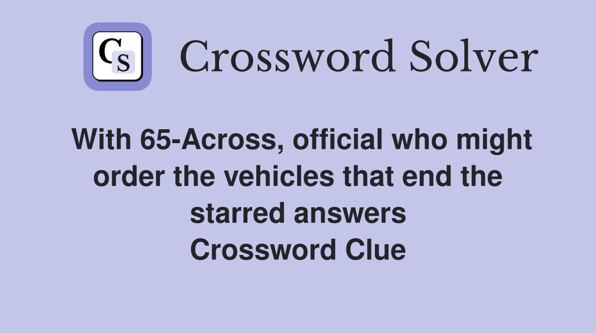 With 65-Across, official who might order the vehicles that end the starred answers Crossword Clue