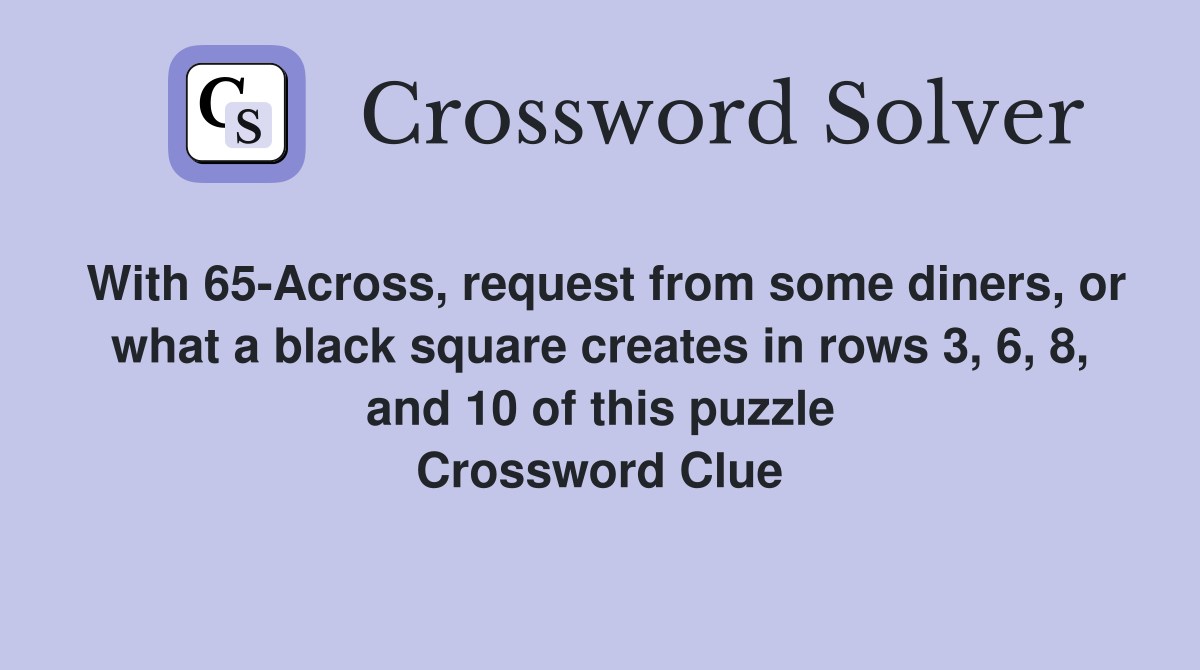 With 65-Across, request from some diners, or what a black square creates in rows 3, 6, 8, and 10 of this puzzle Crossword Clue