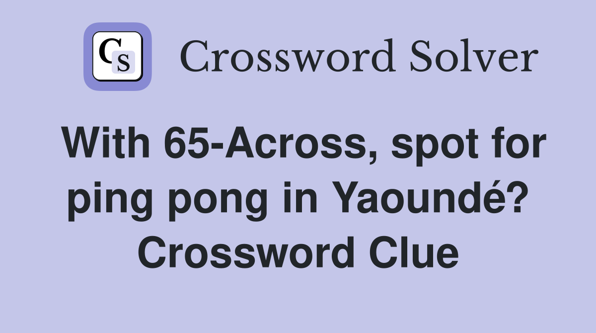 With 65-Across, spot for ping pong in Yaoundé? Crossword Clue