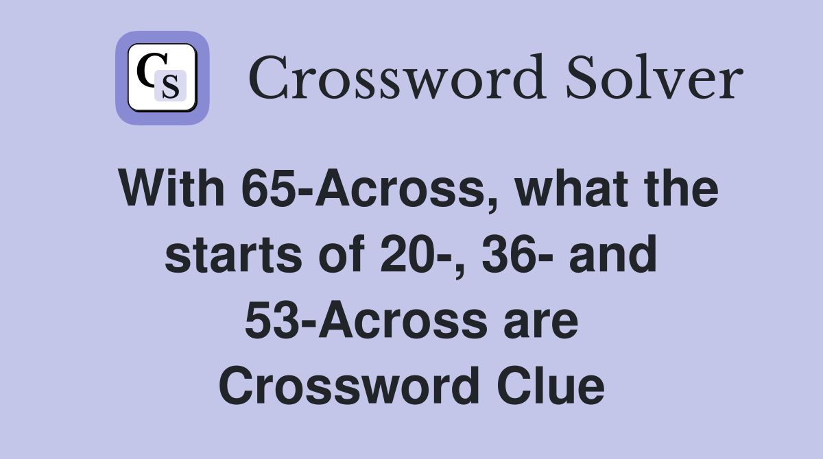 With 65-Across, what the starts of 20-, 36- and 53-Across are Crossword Clue