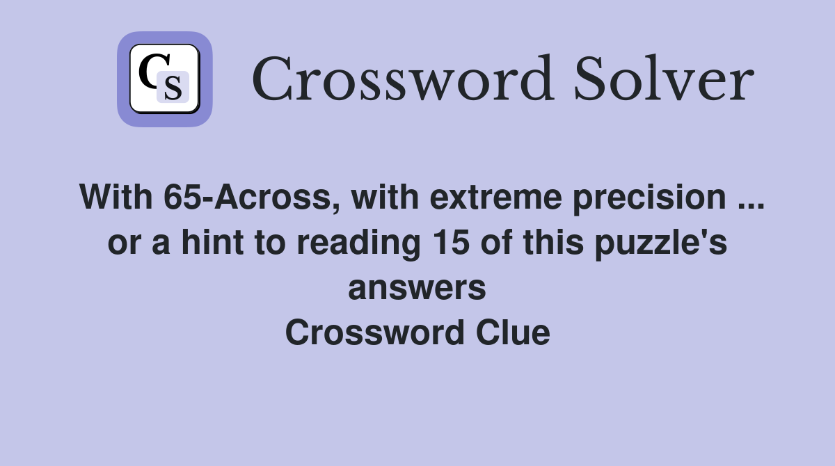 With 65-Across, with extreme precision ... or a hint to reading 15 of this puzzle's answers Crossword Clue