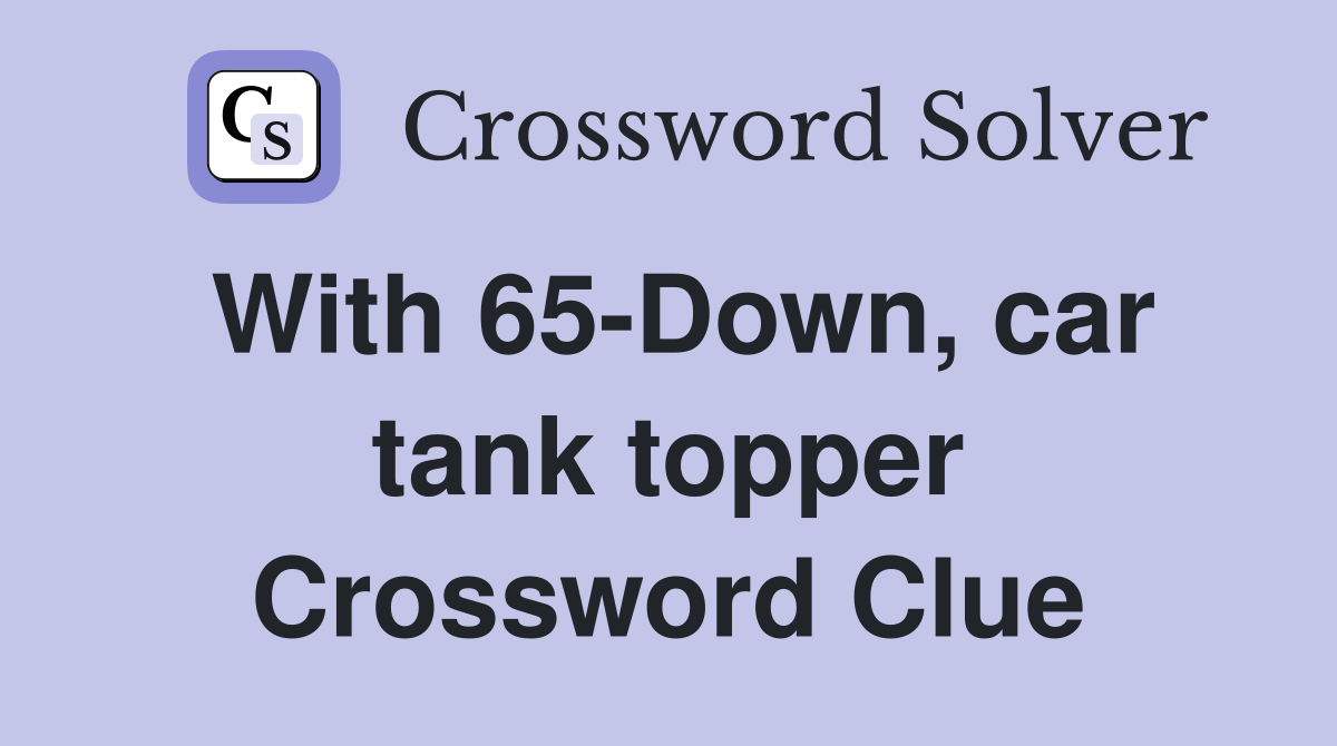 With 65-Down, car tank topper Crossword Clue
