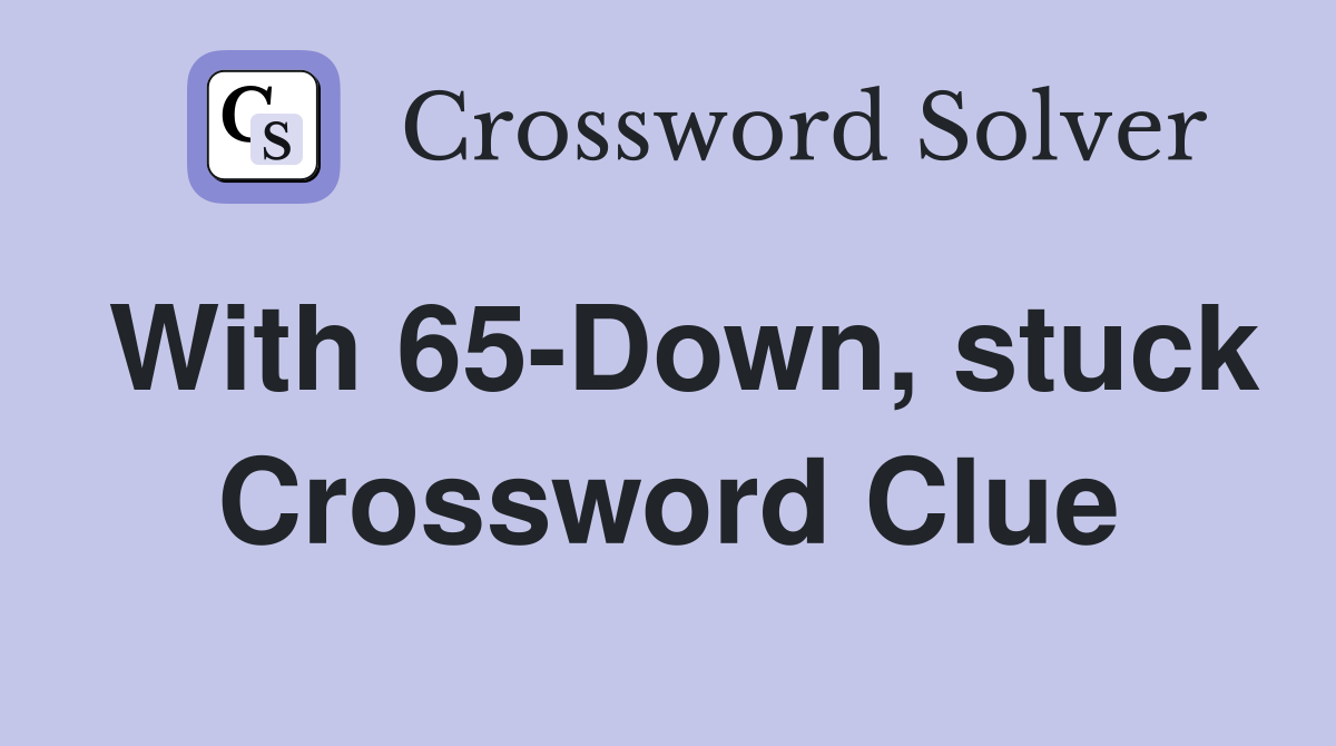With 65-Down, stuck Crossword Clue