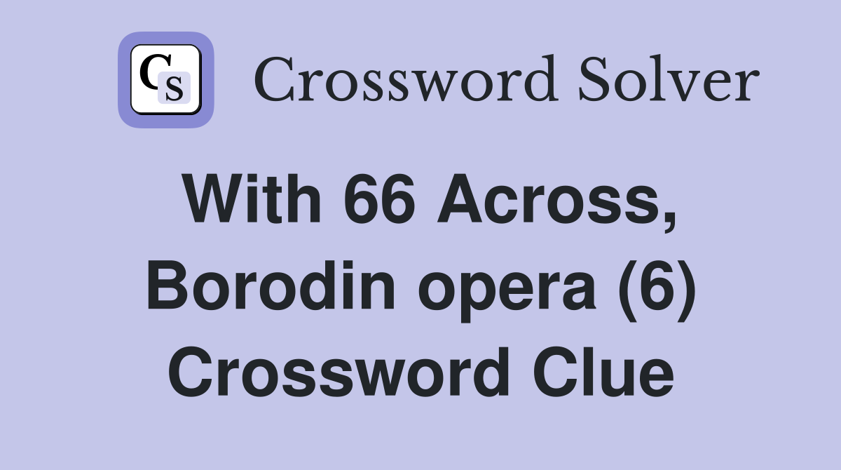 With 66 Across, Borodin opera (6) Crossword Clue