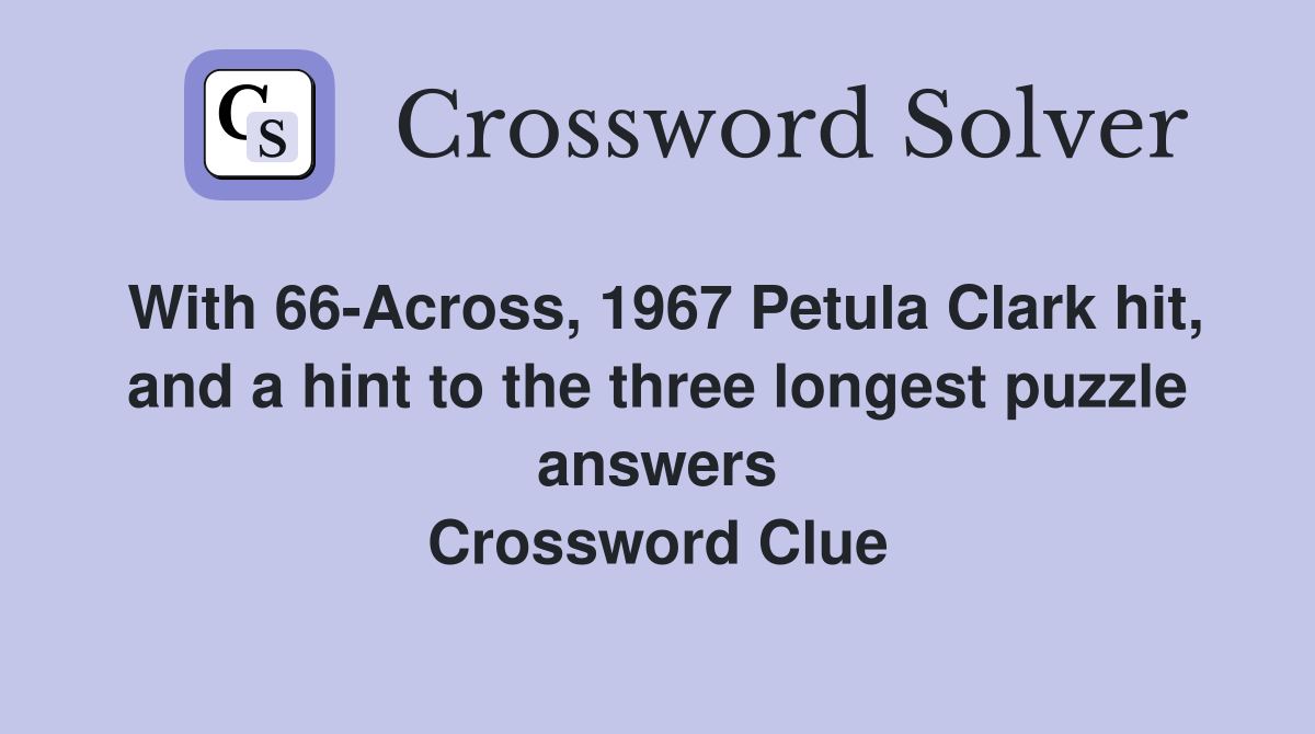 With 66-Across, 1967 Petula Clark hit, and a hint to the three longest puzzle answers Crossword Clue