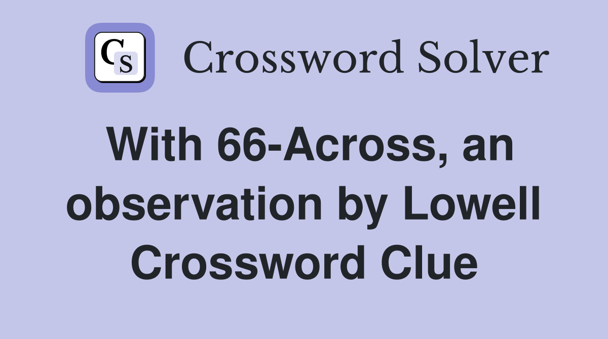 With 66-Across, an observation by Lowell Crossword Clue