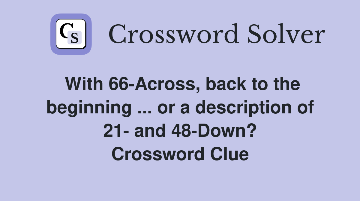With 66-Across, back to the beginning ... or a description of 21- and 48-Down? Crossword Clue