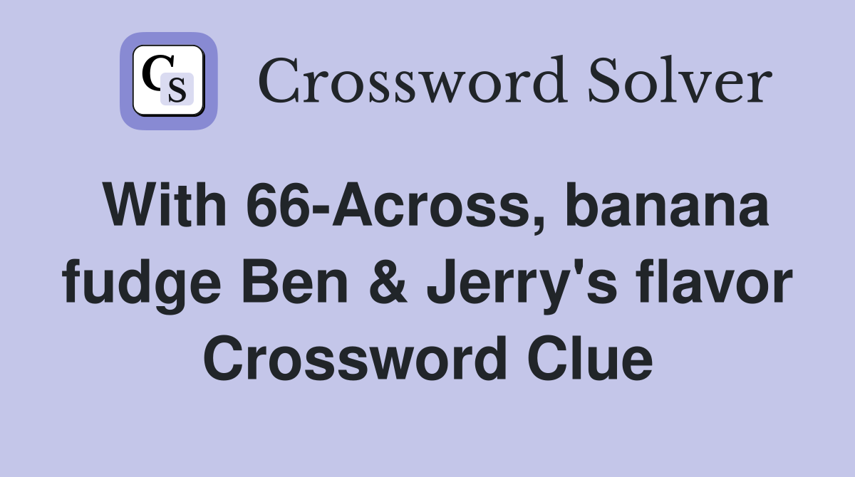 With 66-Across, banana fudge Ben & Jerry's flavor Crossword Clue