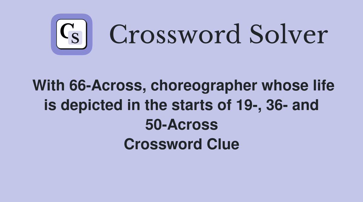 With 66-Across, choreographer whose life is depicted in the starts of 19-, 36- and 50-Across Crossword Clue