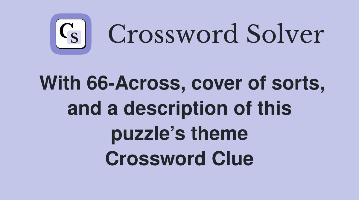 With 66-Across, cover of sorts, and a description of this puzzle’s theme Crossword Clue